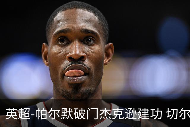 英超-帕尔默破门杰克逊建功 切尔西2-1纽卡斯尔